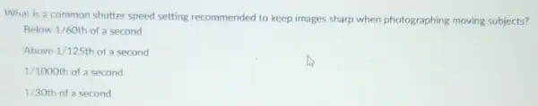 What is a common shutter speed setting recommended to keep images sharp when photographing moving subjects?
Below 1/60th of a second
Above 1/125th of a second
1/1000th of a second
1/30th of a second