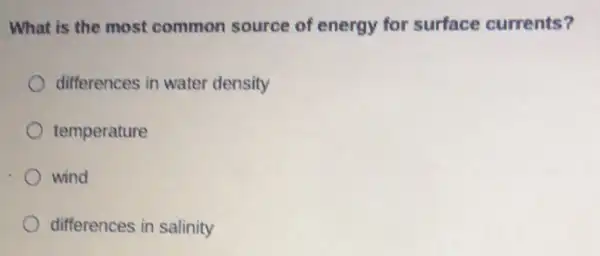 What is the most common source of energy for surface currents?
differences in water density
temperature
wind
differences in salinity