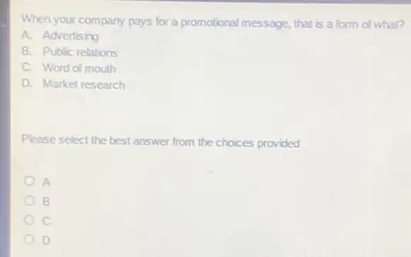 When your company pays for a promotional message, that is a form of what?
A. Advertising
B. Public relations
C. Word of mouth
D. Market research
Please select the best answer from the choices provided
A
B
c
D