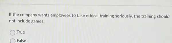 If the company wants employees to take ethical training seriously, the training should
not include games.
True
False