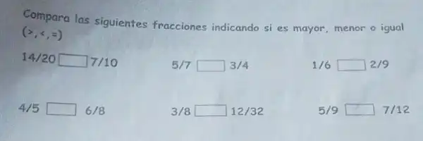 Compara las siguientes fracciones indicando si es mayor, menor o igual
(gt ,lt ,=)
14/20 square 7/10
5/7 square 3/4
1 16square 2/9
4/5 square 6/8
3/8 square 12/32
5/9square 7/12