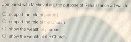 Compared with Medieval art the purpose of Renaissance art was to
support the role of patrons
support the role of the Church
show the wealth of patrons.
show the wealth of the Church