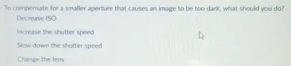 To compensate for a smaller aperture that causes an image to be too dark, what should you do?
Decrease ISO
Increase the shutter speed
Slow down the shutter speed
Change the lens