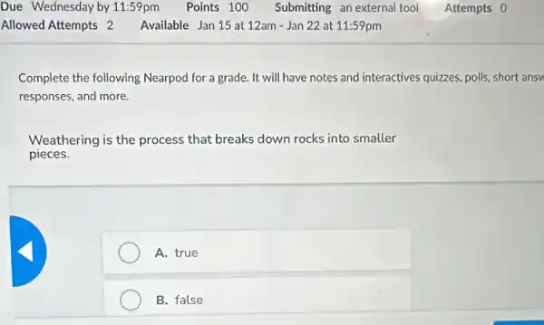 Complete the following Nearpod for a grade.It will have notes and interactives quizzes, polls short ansv
responses, and more.
Weathering is the process that breaks down rocks into smaller
pieces.
A. true
B. false