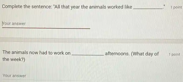 Complete the sentence:"All that year the animals worked like __ 1 point
__
The animals now had to work on __ afternoons. (What day of 1 point
the week?)
Your answer