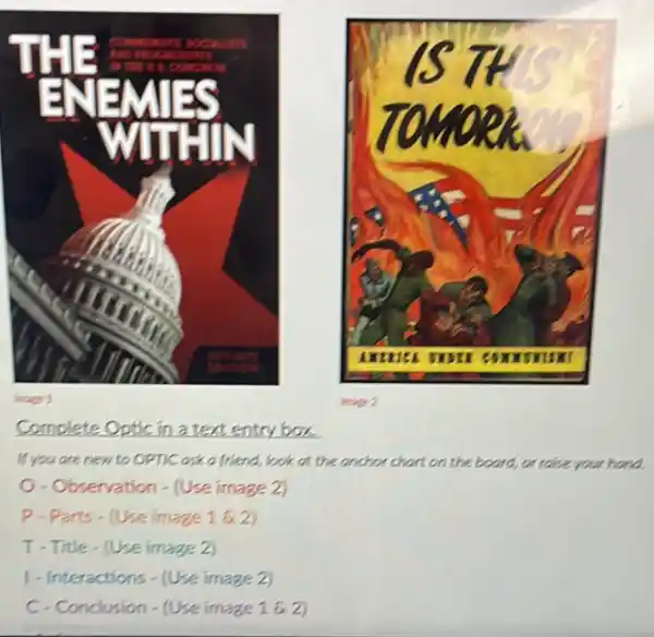 Complete	in a text entry box
If you are new to OPTIC ask a friend, look at the anchor chart on the board, or raise your hand.
- Observation-(Use image 2)
P. Parts-(Use image 1
T-Title-(Use image 2)
1-Interactions-(Useimage2)
C-Condision-(Use image1& 2)