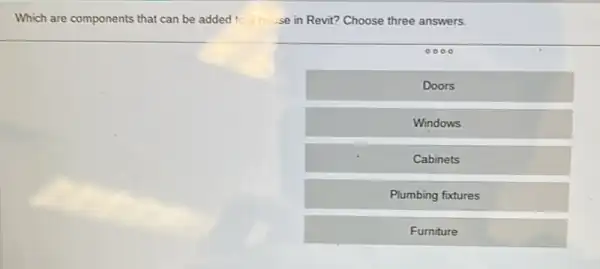 Which are components that can be added to al house in Revit?Choose three answers.
0000
Doors
Windows
Cabinets
Plumbing foxtures
Furniture