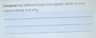 Compore two different foods and explain which is more
nutrient-dense and why
__