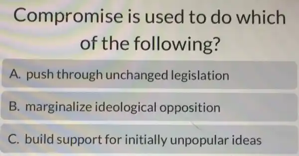 Compromise is used to do which
of the following?
A. push through unchanged legislation
B marginalize ideological opposition
C. build support for initially unpopular ideas