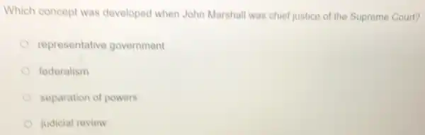 Which concept was developed when John Marshall was chief justice of the Supreme Court?
representative government
federalism
separation of powers
judicial review