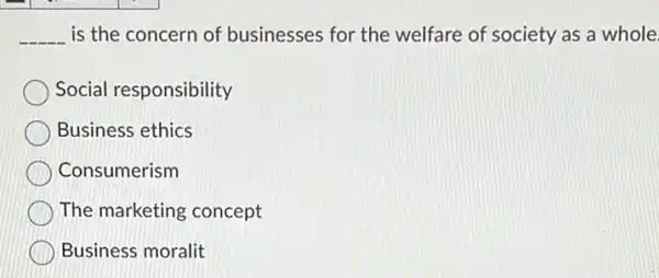 __ is the concern of businesses for the welfare of society as a whole
Social responsibility
Business ethics
Consumerism
The marketing concept
Business moralit