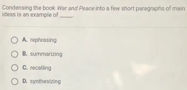 Condensing the book War and Peace into a few short paragraphs of main
ideas is an example of __
A. rephrasing
B. summarizing
C. recalling
D. synthesizing