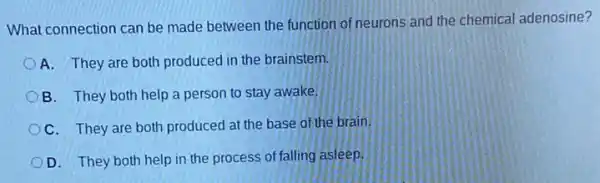 What connection can be made between the function of neurons and the chemical adenosine?
A. They are both produced in the brainstem.
B. They both help a person to stay awake.
C. They are both produced at the base of the brain.
D. They both help in the process of falling asleep.