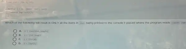 console.leg(2ist(1))
Which of the following will result in ONLY all the items in list being printed to the console if placed where the program reads CINSERT COOE
A ilt list[list.length]
B. ilt list.length
C. ilt list[0]
a ilt list[1]