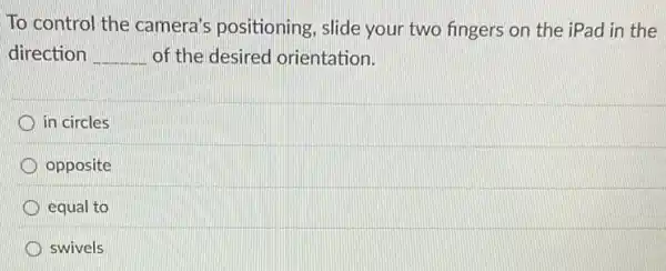 To control the camera's positioning slide your two fingers on the iPad in the
direction __ of the desired orientation.
in circles
opposite
equal to
swivels