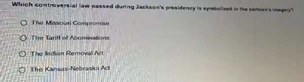 Which controversial law passed during Jackson's presidency is symbolized in the cartoon's imagery?
The Missour Compromise
The Tarill of Abominations
The Indian Remova Act
The Kansas-Nebrask:Ad