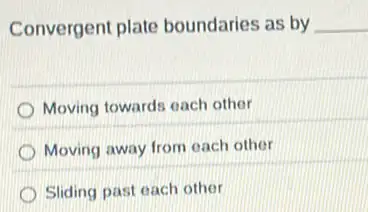 Convergent plate boundaries as by __
Moving towards each other
) Moving away from each other
Sliding past each other