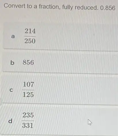 Convert to a fraction fully reduced. 0.856
a (214)/(250)
b 856
C (107)/(125)
d (235)/(331)