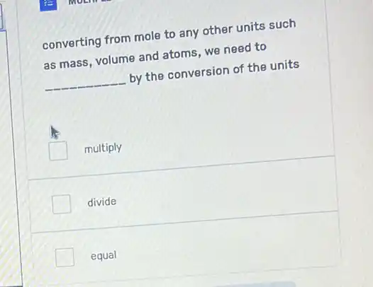 converting from mole to any other units such
as mass, volume and atoms, we need to
__
by the conversion of the units
multiply
divide
equal