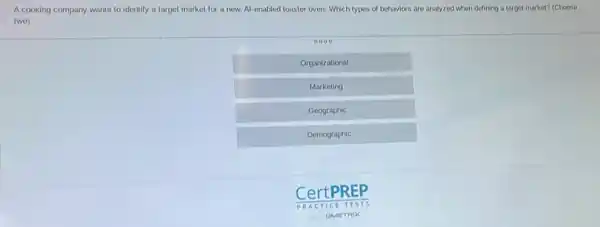 A cooking company wants to identify a target market for a new Al-enabled toaster oven Which types of behaviors are analyzed when defining a target market? (Choose
two)
0000
Organizational
Marketing
Geographic
Demographic