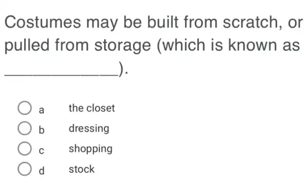 Costumes may be built from scratch, or
pulled from storage (which is known as
__ ).
a the closet
b dressing
C shopping
d stock