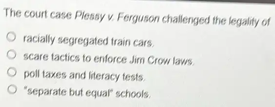 The court case Plessy v. Ferguson challenged the legality of
racially segregated train cars
scare tactics to enforce Jim Crow laws
poll taxes and literacy tests.
"separate but equal"schools.