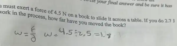 cre your final answer and be sure it has
must exert a force of 4.5 Non a book to slide it across a table. If you do
vork in the process , how far have you moved the book?