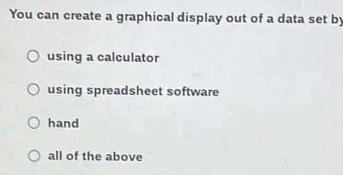 You can create a graphical display out of a data set by
using a calculator
using spreadsheet software
hand
all of the above