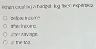 When creating a budget log fixed expenses
before income
after income.
after savings.
at the top.