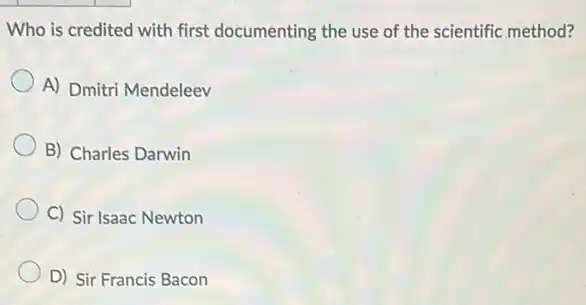 Who is credited with first documenting the use of the scientific method?
A) Dmitri Mendeleev
B) Charles Darwin
C) Sir Isaac Newton
D) Sir Francis Bacon