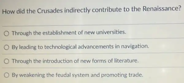 How did the Crusades indirectly contribute to the Renaissance?
Through the establishment of new universities.
By leading to technological advancements in navigation.
Through the introduction of new forms of literature.
By weakening the feudal system and promoting trade.