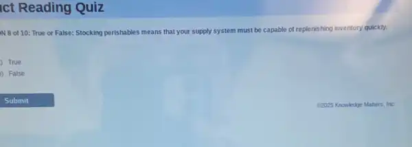 ct Reading Quiz
N 8 of 10 True or False: Stocking perishables means that your supply system must be capable of replenishing inventory quickly.
True
) False