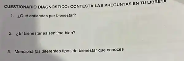 CUESTIONARIO DIAGNÓSTICO CONTESTA LAS PREGUNTAS EN TU LIBRETA
1. ¿Qué entiendes por bienestar?
2. ¿El bienestar es sentirse bien?
3. Menciona los diferentes tipos de bienestar que conoces