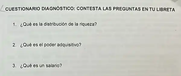 CUESTIONARIO DIAGNÓSTICO: CONTESTA LAS PREGUNTAS EN TU LIBRETA
1. ¿Qué es la distribuciór de la riqueza?
2. ¿Qué es el poder adquisitivo?
3. ¿Qué es un salario?