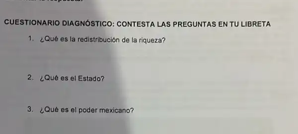 CUESTIONARIO DIAGNÓSTICO CONTESTA LAS PREGUNTAS ENTU LIBRETA
1. ¿Qué es la redistribución de la riqueza?
2. ¿Qué es el Estado?
3. ¿Qué es el poder mexicano?