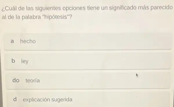 ¿Cuál de las siguientes opciones tiene un significado más parecido
al de la palabra "hipótesis"?
a hecho
b ley
do teoría
d explicación sugerida