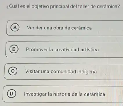 ¿Cuál es el objetivo principal del taller de cerámica?
A Vender una obra de cerámica
__
B Promover la creatividad artística
__
C ) Visitar una comunidad indigena
__
(D) Investigar la historia de la cerámica D
__