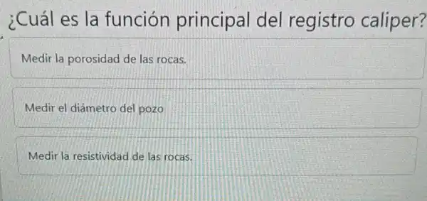 ¿Cuál es la funcion principal del registro caliper?
Medir la porosidad de las rocas.
Medir el diámetro del pozo
Medir la resistividad de las rocas.