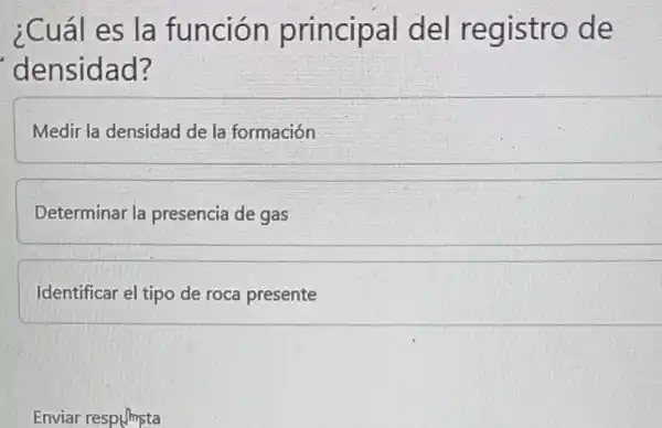 ; Cuál es la funcion principal del registro de
'densidad?
Medir la densidad de la formación
Determinar la presencia de gas
Identificar el tipo de roca presente
Enviar resp(mpta