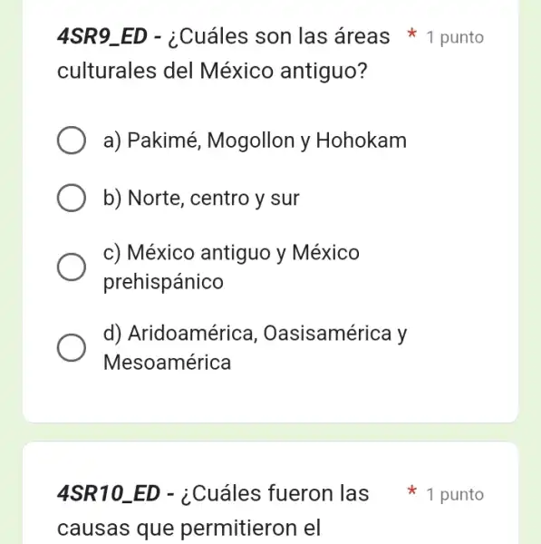 culturales del México antiguo?
a) Pakimé , Mogollon y Hohokam
b) Norte, centro y sur
c) México antiguo y México
prehispánico
d) Aridoamérica , Oasisamérica y
Mesoamérica
causas que permitieron el
4SR9_ED - ¿Cuáles son las áreas 1 punto
4SR10_ED - ¿Cuáles fueron las 1 punto