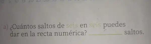 a) ¿Cuántos sa Itos de seis en seis puedes
dar en la re cta nur nérica? __ saltos.