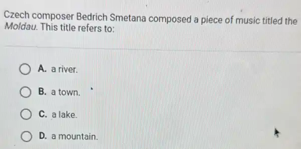 Czech composer Bedrich Smetana composed a piece of music titled the
Moldau. This title refers to:
A. a river.
B. a town.
C. a lake.
D. a mountain.