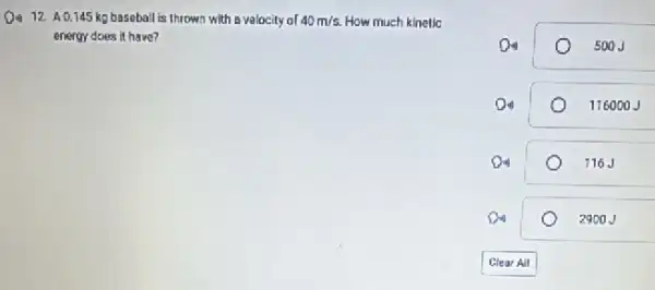 D. 12. 40.145 kg baseball is thrown with a velocity of 40m/s. How much kinelic
energy does it have?
500J
116000 J
116 J
2900J