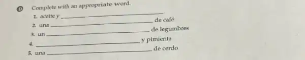 (D) Complete with an appropriate word.
1. aceite y
__
2. una
__
de café
3.un
__ de legumbres
4. __ y pimienta
5. una
__ de cerdo