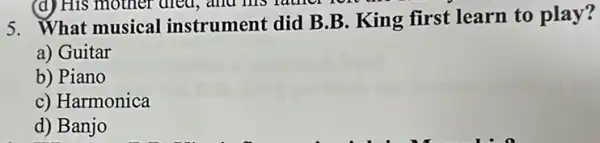 (d) His mother died,and his father i
ron
5. What musical instrument did B.B King first learn to play?
a) Guitar
b) Piano
c) Harmonica
d) Banjo