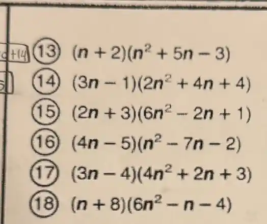 d+14 (13) (n+2)(n^2+5n-3)
(14) (3n-1)(2n^2+4n+4)
(2n+3)(6n^2-2n+1)
(4n-5)(n^2-7n-2)
(3n-4)(4n^2+2n+3)
(n+8)(6n^2-n-4)