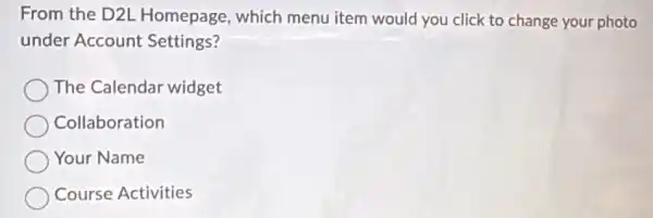 From the D2L Homepage, which menu item would you click to change your photo
under Account Settings?
The Calendar widget
Collaboration
Your Name
Course Activities