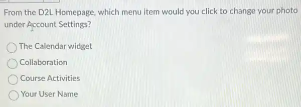 From the D2L Homepage, which menu item would you click to change your photo
under Account Settings?
The Calendar widget
Collaboration
Course Activities
Your User Name