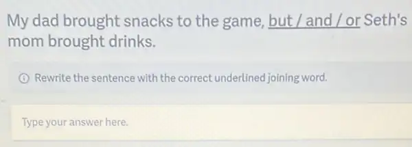 My dad brought snacks to the game, but / and / or Seth's
mom brought drinks.
I Rewrite the sentence with the correct underlined joining word.
Type your answer here.