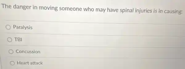 The danger in moving someone who may have spinal injuries is in causing:
Paralysis
TBI
Concussion
Heart attack